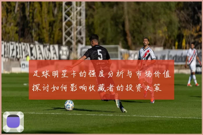 足球明星卡的强度分析与市场价值探讨如何影响收藏者的投资决策
