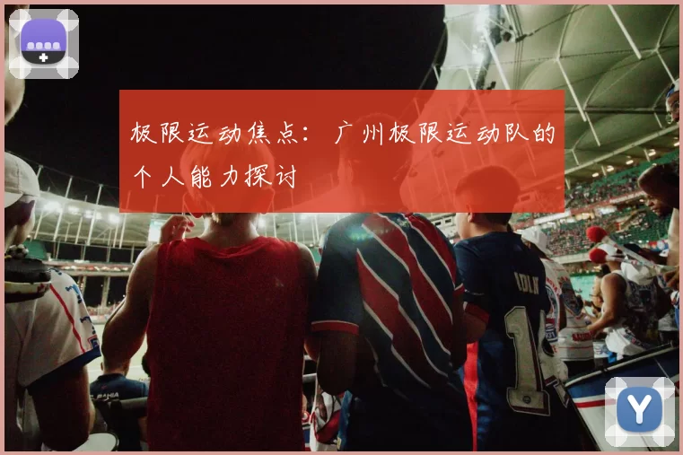 极限运动焦点：广州极限运动队的个人能力探讨