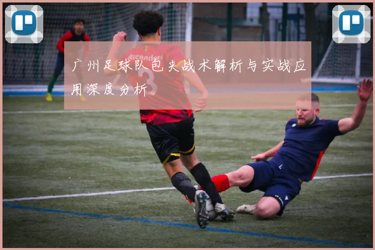 广州足球队包夹战术解析与实战应用深度分析