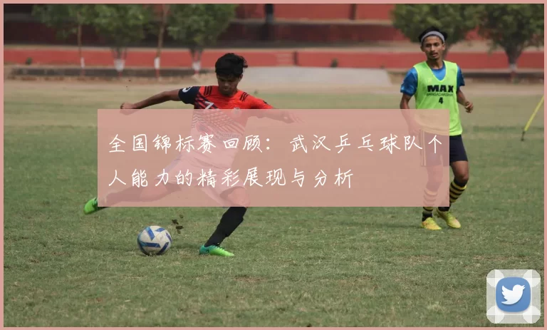 全国锦标赛回顾：武汉乒乓球队个人能力的精彩展现与分析