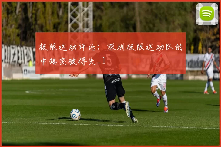 极限运动评论：深圳极限运动队的中路突破得失_1