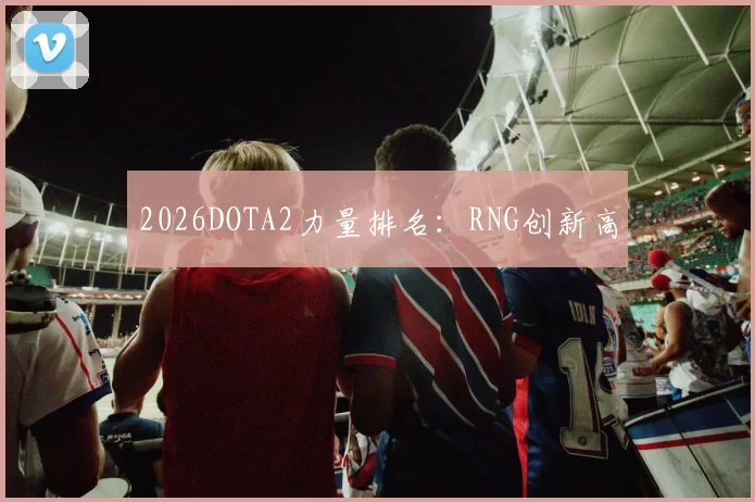 2026DOTA2力量排名：RNG创新高