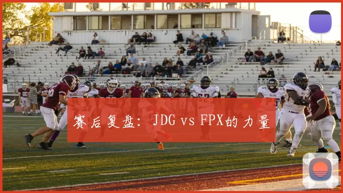 赛后复盘：JDG vs FPX的力量