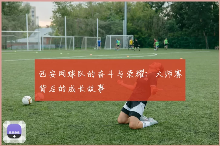 西安网球队的奋斗与荣耀：大师赛背后的成长故事