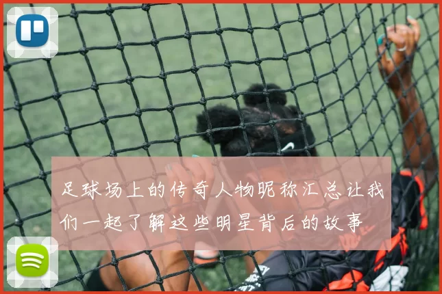 足球场上的传奇人物昵称汇总让我们一起了解这些明星背后的故事