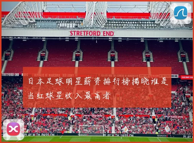 日本足球明星薪资排行榜揭晓谁是当红球星收入最高者